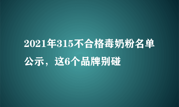 2021年315不合格毒奶粉名单公示，这6个品牌别碰