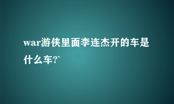 war游侠里面李连杰开的车是什么车?`