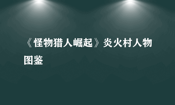 《怪物猎人崛起》炎火村人物图鉴