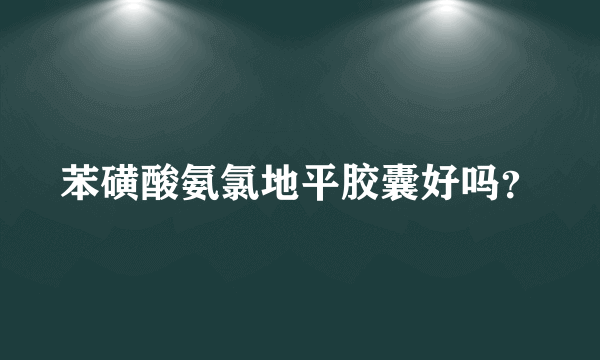 苯磺酸氨氯地平胶囊好吗？