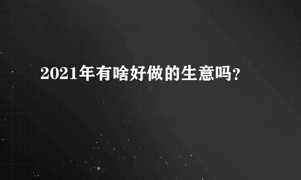 2021年有啥好做的生意吗？