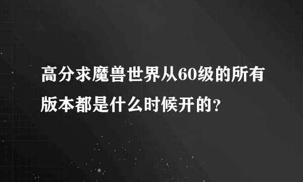 高分求魔兽世界从60级的所有版本都是什么时候开的？