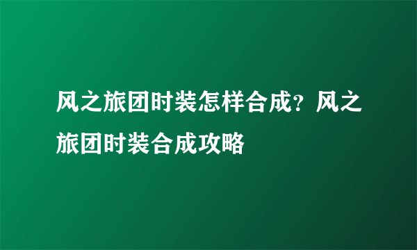 风之旅团时装怎样合成？风之旅团时装合成攻略