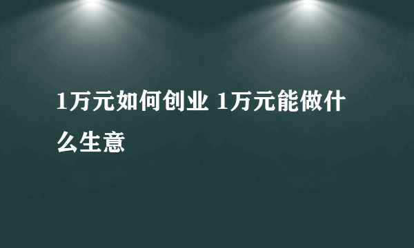 1万元如何创业 1万元能做什么生意