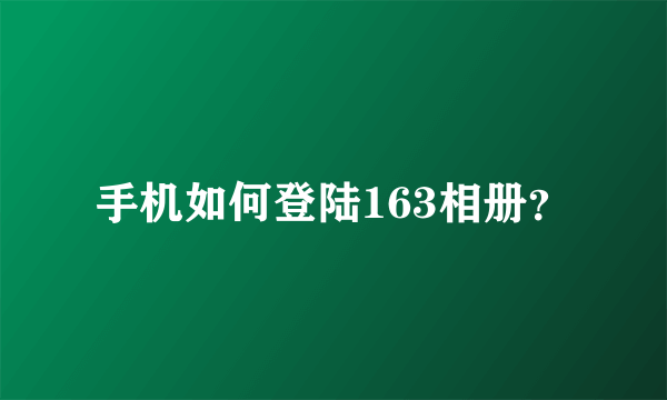 手机如何登陆163相册？