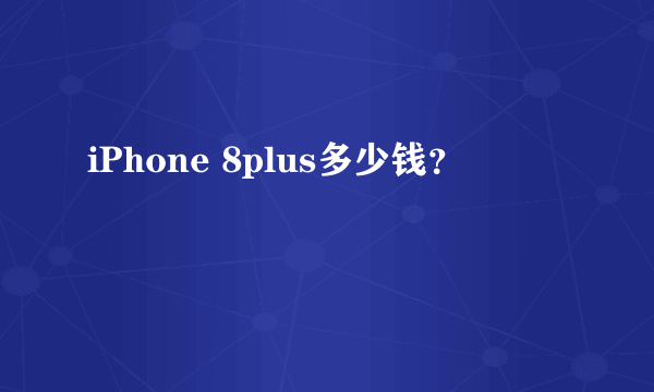 iPhone 8plus多少钱？