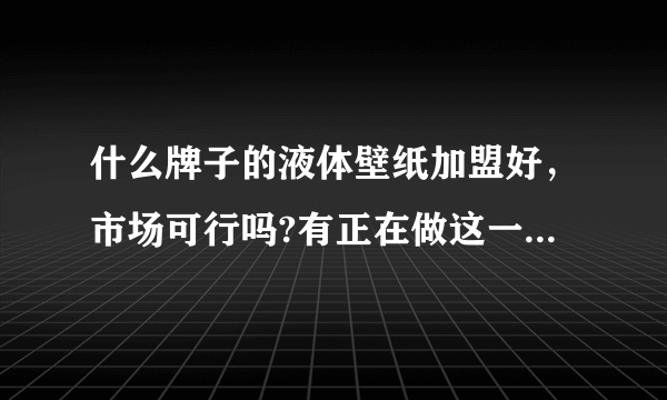 什么牌子的液体壁纸加盟好，市场可行吗?有正在做这一行的吗，希望能给点宝贵的意见，谢谢