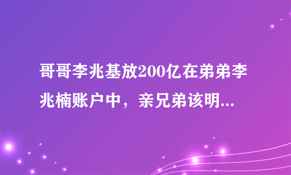 哥哥李兆基放200亿在弟弟李兆楠账户中，亲兄弟该明算账吗？