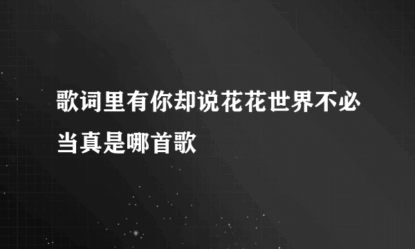 歌词里有你却说花花世界不必当真是哪首歌