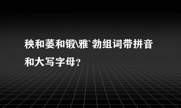 秧和萎和锻\雅`勃组词带拼音和大写字母？