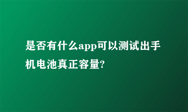 是否有什么app可以测试出手机电池真正容量?