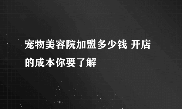 宠物美容院加盟多少钱 开店的成本你要了解