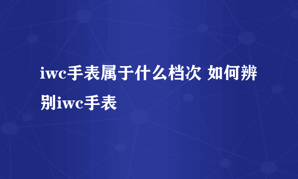 iwc手表属于什么档次 如何辨别iwc手表