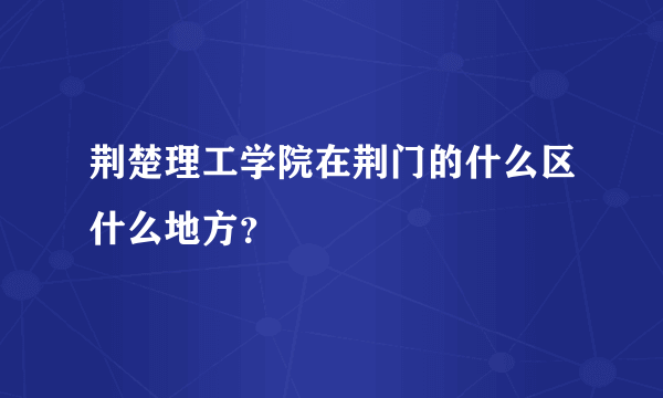 荆楚理工学院在荆门的什么区什么地方？