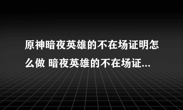 原神暗夜英雄的不在场证明怎么做 暗夜英雄的不在场证明任务攻略