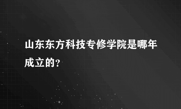 山东东方科技专修学院是哪年成立的？