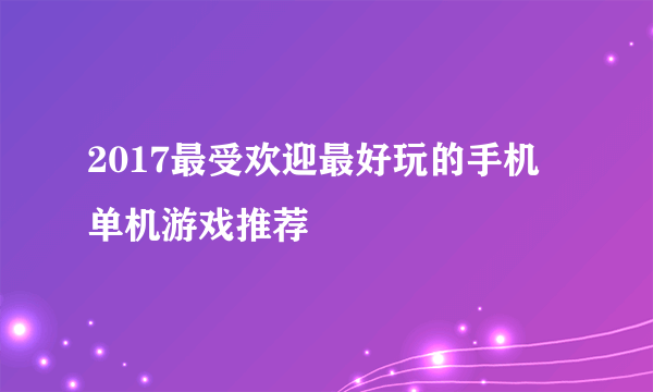 2017最受欢迎最好玩的手机单机游戏推荐