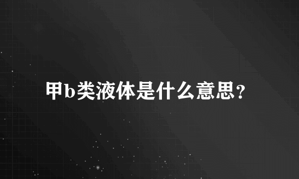 甲b类液体是什么意思？