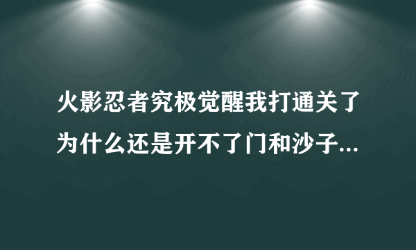 火影忍者究极觉醒我打通关了为什么还是开不了门和沙子？求解释