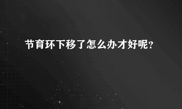 节育环下移了怎么办才好呢？