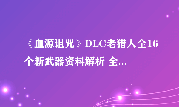 《血源诅咒》DLC老猎人全16个新武器资料解析 全16个新武器属性及获取