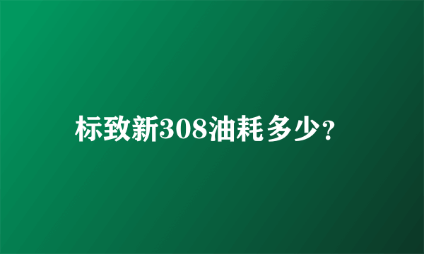 标致新308油耗多少？