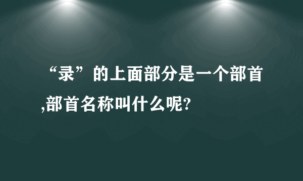 “录”的上面部分是一个部首,部首名称叫什么呢?