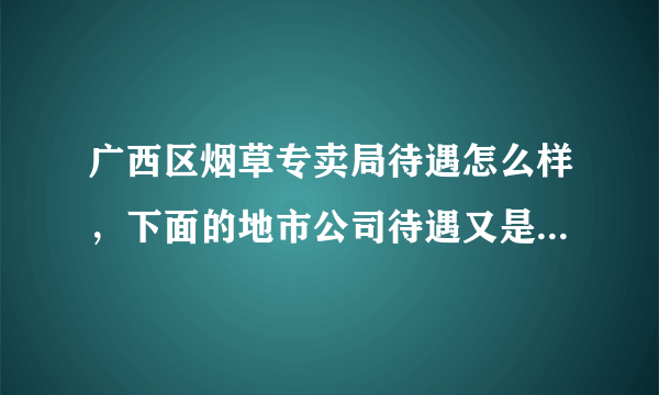 广西区烟草专卖局待遇怎么样，下面的地市公司待遇又是怎么样的呢？