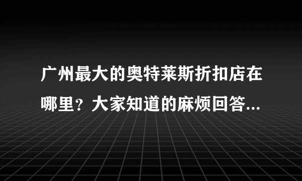 广州最大的奥特莱斯折扣店在哪里？大家知道的麻烦回答详细点，谢谢。