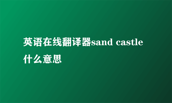 英语在线翻译器sand castle什么意思