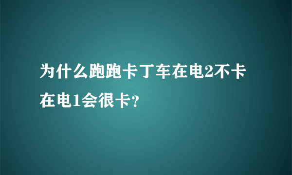 为什么跑跑卡丁车在电2不卡在电1会很卡？