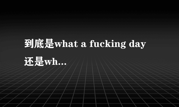 到底是what a fucking day还是what is a fucking day ?