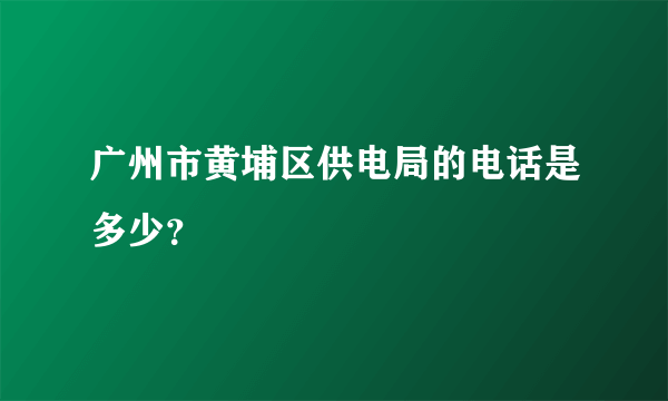 广州市黄埔区供电局的电话是多少？