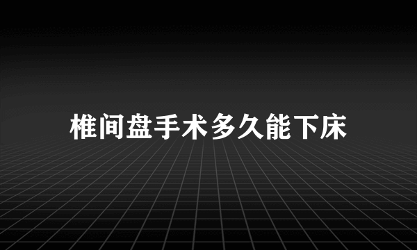 椎间盘手术多久能下床