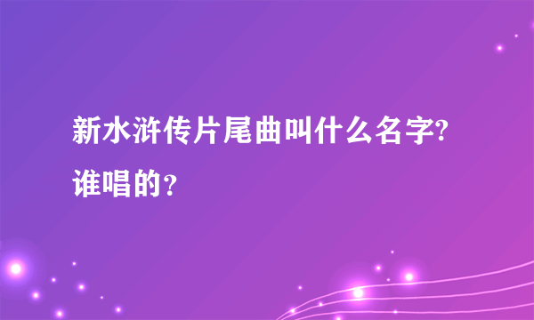 新水浒传片尾曲叫什么名字?谁唱的？