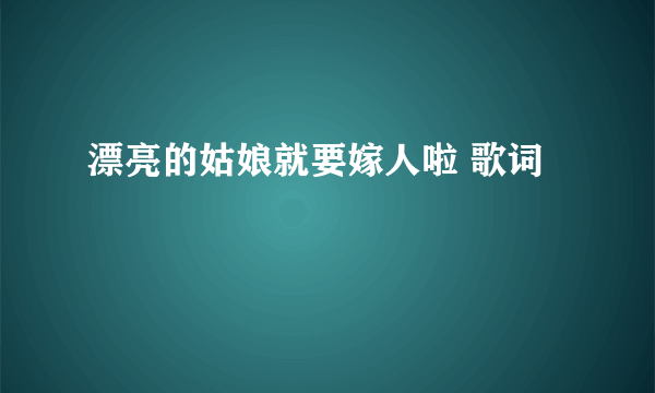 漂亮的姑娘就要嫁人啦 歌词