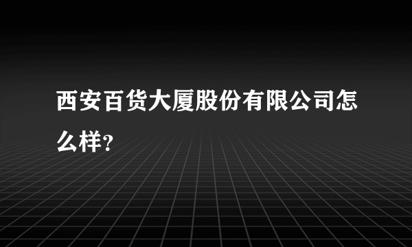 西安百货大厦股份有限公司怎么样？