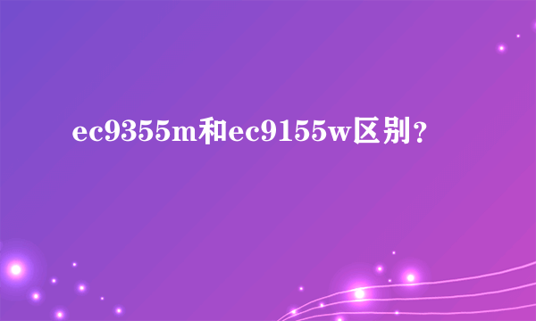 ec9355m和ec9155w区别？