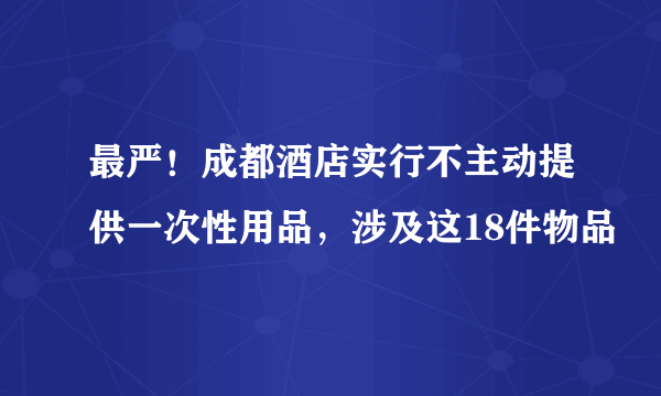 最严！成都酒店实行不主动提供一次性用品，涉及这18件物品