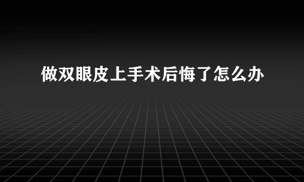 做双眼皮上手术后悔了怎么办