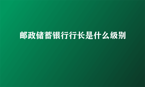 邮政储蓄银行行长是什么级别