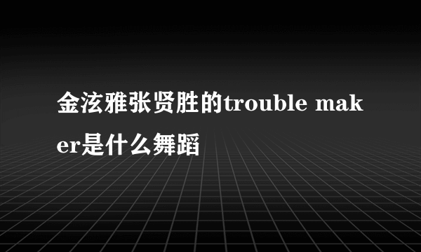 金泫雅张贤胜的trouble maker是什么舞蹈