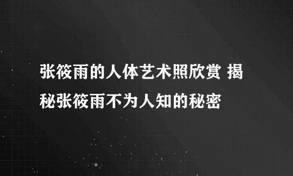 张筱雨的人体艺术照欣赏 揭秘张筱雨不为人知的秘密