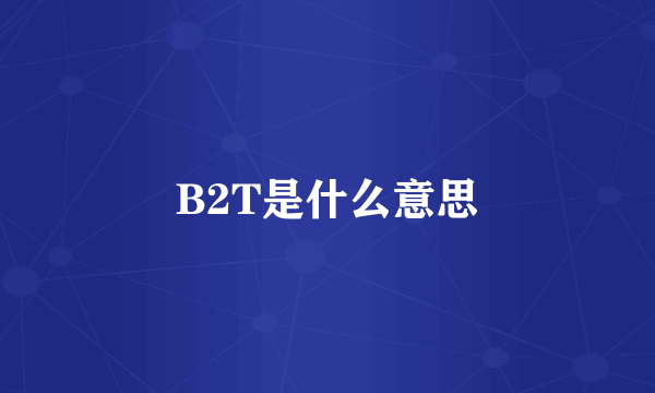 B2T是什么意思