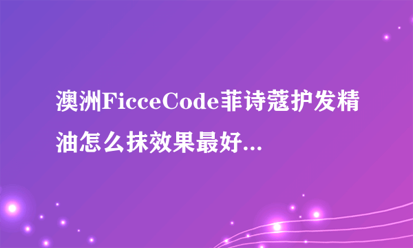 澳洲FicceCode菲诗蔻护发精油怎么抹效果最好还不至于把头发搓油了？ - 芝士回答