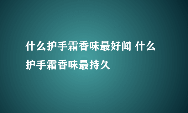 什么护手霜香味最好闻 什么护手霜香味最持久