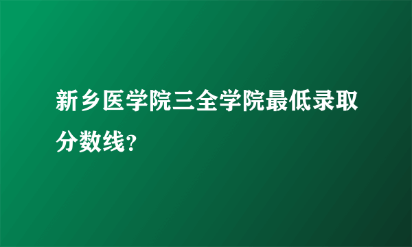 新乡医学院三全学院最低录取分数线？