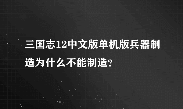 三国志12中文版单机版兵器制造为什么不能制造？