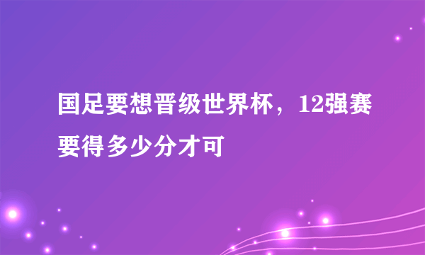 国足要想晋级世界杯，12强赛要得多少分才可