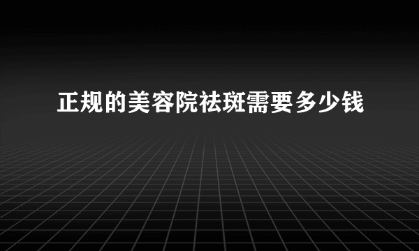 正规的美容院祛斑需要多少钱